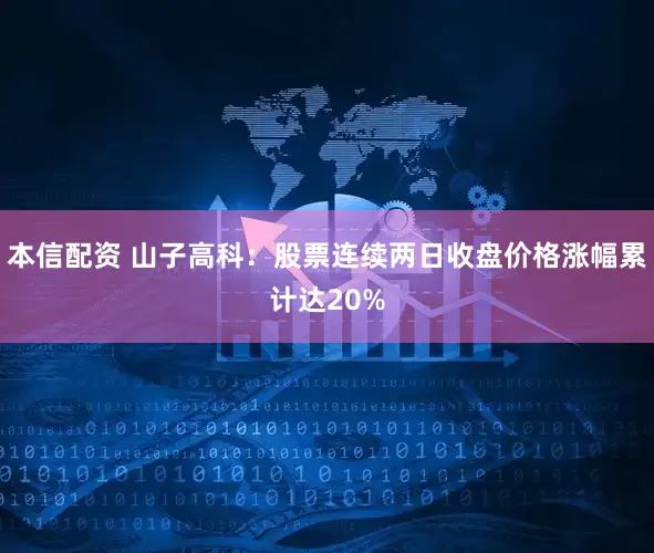 本信配资 山子高科：股票连续两日收盘价格涨幅累计达20%